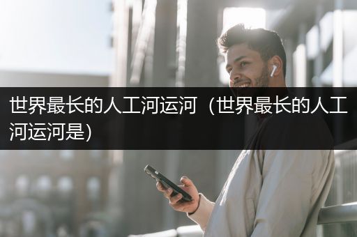 世界最长的人工河运河（世界最长的人工河运河是）